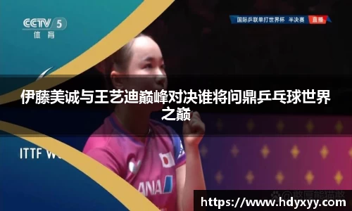伊藤美诚与王艺迪巅峰对决谁将问鼎乒乓球世界之巅
