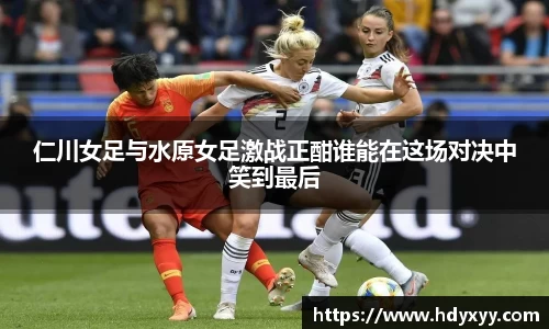 仁川女足与水原女足激战正酣谁能在这场对决中笑到最后