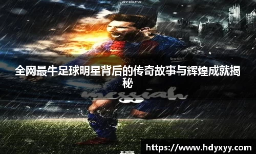 全网最牛足球明星背后的传奇故事与辉煌成就揭秘