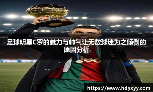 足球明星C罗的魅力与帅气让无数球迷为之倾倒的原因分析