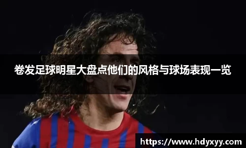 卷发足球明星大盘点他们的风格与球场表现一览
