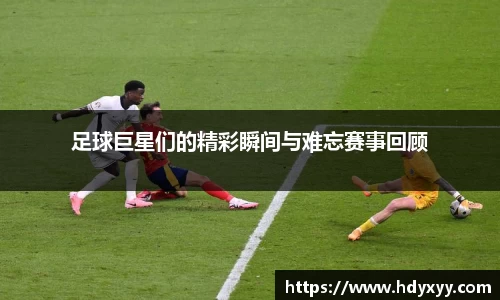 足球巨星们的精彩瞬间与难忘赛事回顾